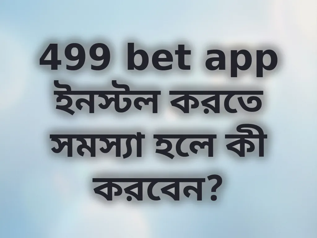 499 bet app ইনস্টল করতে সমস্যা হলে কী করবেন?